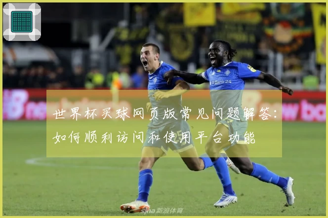 世界杯买球网页版常见问题解答：如何顺利访问和使用平台功能