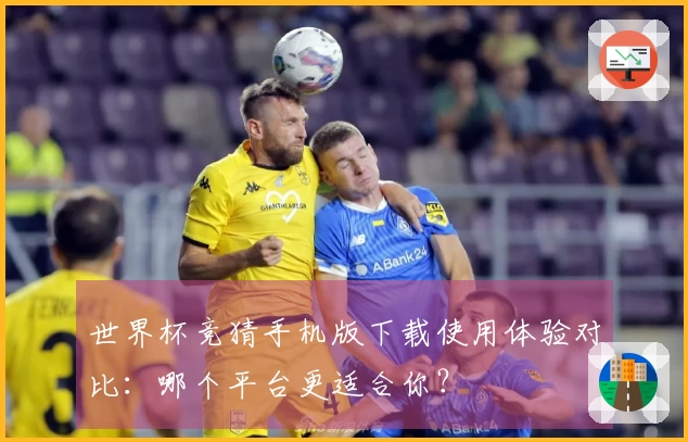 世界杯竞猜手机版下载使用体验对比：哪个平台更适合你？