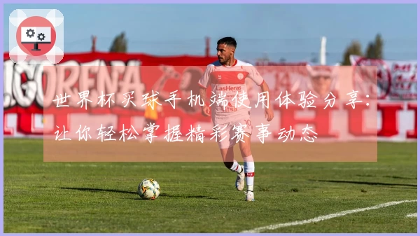 世界杯买球手机端使用体验分享：让你轻松掌握精彩赛事动态