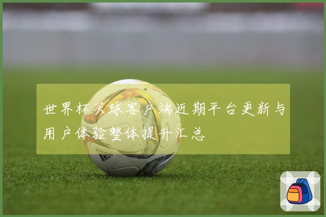 世界杯买球客户端近期平台更新与用户体验整体提升汇总
