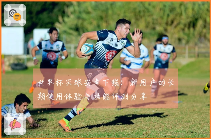 世界杯买球安卓下载：新用户的长期使用体验与功能评测分享