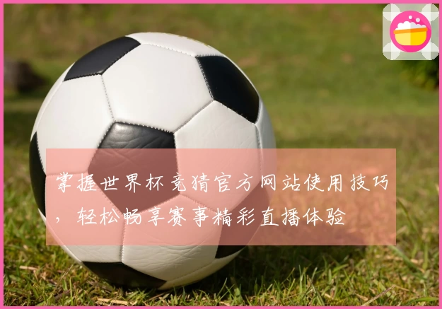 掌握世界杯竞猜官方网站使用技巧，轻松畅享赛事精彩直播体验