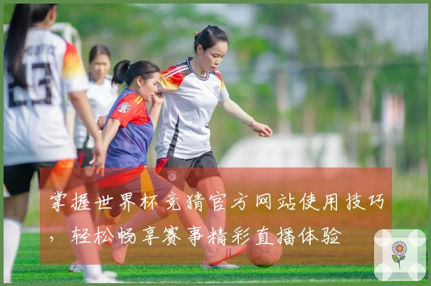 掌握世界杯竞猜官方网站使用技巧，轻松畅享赛事精彩直播体验