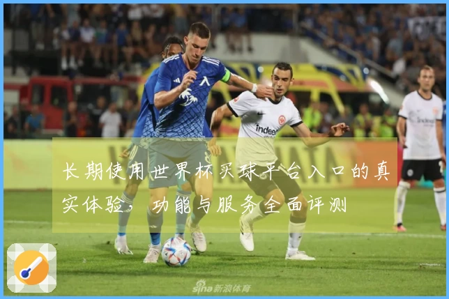 长期使用世界杯买球平台入口的真实体验，功能与服务全面评测