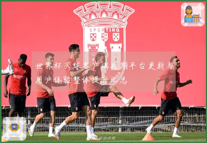 世界杯买球客户端近期平台更新与用户体验整体提升汇总