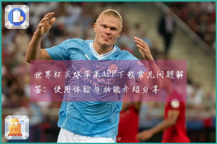 世界杯买球苹果APP下载常见问题解答：使用体验与功能介绍分享